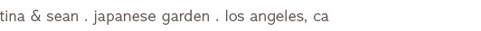 Tina & Sean . Japanese Garden . Los Angeles, CA